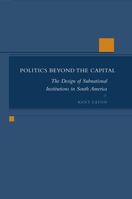Politics Beyond the Capital: The Design of Subnational Institutions in South America 0804749914 Book Cover