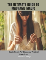 The Ultimate Guide to Macrame Magic: Basis Knots for Stunning Project Creations B0CMQP4MM5 Book Cover