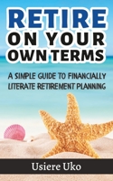 Retire on your own terms: A simple guide to financially literate retirement planning 1520803613 Book Cover