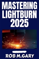 Mastering LightBurn 2025: The Beginner’s Guide to Laser Engraving and Cutting Made Simple B0FPQDJV8D Book Cover