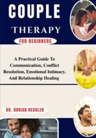 Couple Therapy For Beginners: A Practical Guide To Communication, Conflict Resolution, Emotional Intimacy, And Relationship Healing B0G4M2VLYN Book Cover