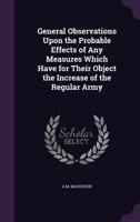 General Observations Upon the Probable Effects of Any Measures Which Have for Their Object the Increase of the Regular Army 1358034001 Book Cover