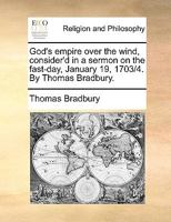 God's empire over the wind, consider'd in a sermon on the fast-day, January 19, 1703/4. By Thomas Bradbury. 1140854364 Book Cover
