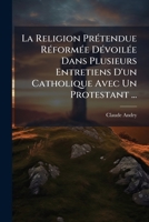 La Religion PrÃ(c)tendue RÃ(c)formÃ(c)e DÃ(c)voilÃ(c)e Dans Plusieurs Entretiens D'un Catholique Avec Un Protestant ... (French Edition) B0FK25FJYV Book Cover
