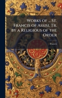 Works of ... St. Francis of Assisi, Tr. by a Religious of the Order 1023881632 Book Cover