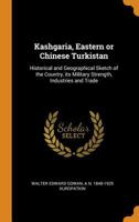 Kashgaria, Eastern Or Chinese Turkistan; Historical And Geographical Sketch Of The Country, Its Military Strength, Industries, And Trade 1162742011 Book Cover