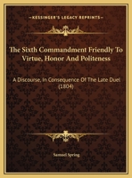 The Sixth Commandment Friendly To Virtue, Honor And Politeness: A Discourse, In Consequence Of The Late Duel 1275801528 Book Cover