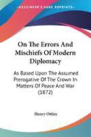 On The Errors And Mischiefs Of Modern Diplomacy: As Based Upon The Assumed Prerogative Of The Crown In Matters Of Peace And War 1437072895 Book Cover