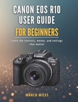 Canon EOS R10 User Guide for Beginners: Learn the controls, menus, and settings that matter B0G7KS2M31 Book Cover