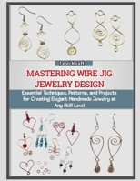 MASTERING WIRE JIG JEWELRY DESIGN: Essential Techniques, Patterns, and Projects for Creating Elegant Handmade Jewelry at Any Skill Level B0FZV4QBJS Book Cover