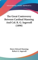 The Great Controversy Between Cardinal Manning and Col. R.G. Ingersoll 0548703760 Book Cover