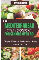 THE MEDITERRANEAN DIET COOKBOOK FOR SENIORS OVER 50: Simple, Effective Recipes for a Long and Active Life B0CTYY9872 Book Cover