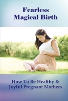 Fearless Magical Birth: How To Be Healthy & Joyful Pregnant Mothers: How To Have A Fearless Birth B095GFKWRQ Book Cover