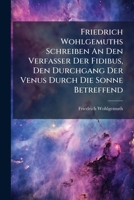 Friedrich Wohlgemuths Schreiben An Den Verfasser Der Fidibus, Den Durchgang Der Venus Durch Die Sonne Betreffend... 1270873792 Book Cover