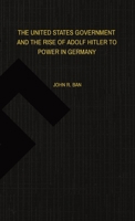 The United States Government and the Rise of Adolf Hitler to Power in Germany 1088119506 Book Cover