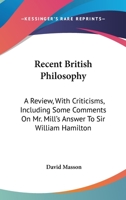 Recent British Philosophy: A Review, With Criticisms; Including Some Comments of Mr. Mill's Answer to Sir William Hamilton. 3d Ed., With an Additional Chapter 1141549328 Book Cover