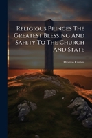 Religious Princes The Greatest Blessing And Safety To The Church And State: A Sermon Preach'd In The Parish Church Of Wrotham In Kent, On Thursday The ... Thanksgiving ... For The Suppression Of... 1247410129 Book Cover