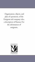 Organization, objects, and plan of operations, of the Emigrant aid company: also, a description of Kansas. For the information of emigrants. 1418191388 Book Cover