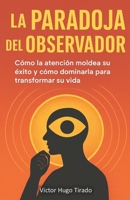 La Paradoja del Observador: Cómo la atención moldea su éxito y cómo dominarla para transformar su vida (Spanish Edition) B0G3P7YH2N Book Cover
