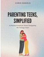 Parenting Teens, Simplified: A Practical Guide for Moms Navigating the Teenage Years B0DTQ7JY2S Book Cover