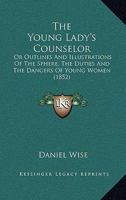 The Young Lady's Counselor: Or Outlines And Illustrations Of The Sphere, The Duties And The Dangers Of Young Women 1167209877 Book Cover