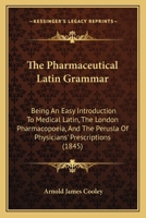 The Pharmaceutical Latin Grammar: Being An Easy Introduction To Medical Latin, The London Pharmacopoeia, And The Perusla Of Physicians' Prescriptions 101902934X Book Cover