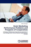 Grain Marketing Performance Problems and Prospects of Cooperatives: A Study on Multipurpose Agricultural cooperative in East Wollega Zone, Oromia National Regional State, Ethiopia 384650677X Book Cover
