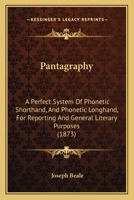 Pantagraphy: A Perfect System of Phonetic Shorthand, and Phonetic Longhand, for Reporting and General Literary Purposes 1179655532 Book Cover