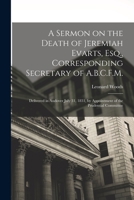 A Sermon on the Death of Jeremiah Evarts, Esq., Corresponding Secretary of A.B.C.F.M.: Delivered in Andover July 31, 1831, by Appointment of the Prudential Committee 1014819326 Book Cover