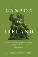 Canada to Ireland: Poetry, Politics, and the Shaping of Canadian Nationalism, 1788–1900 0228008387 Book Cover
