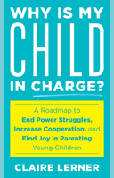 Why Is My Child in Charge?: A Roadmap to End Power Struggles, Increase Cooperation, and Find Joy in Parenting Young Children 1538149001 Book Cover