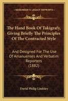The Hand Book Of Takigrafy, Giving Briefly The Principles Of The Contracted Style: And Designed For The Use Of Amanuenses And Verbatim Reporters 1167196406 Book Cover