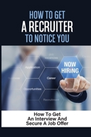 How To Get A Recruiter To Notice You: How To Get An Interview And Secure A Job Offer: How To Make Profile Visible To Recruiters null Book Cover