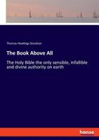 The Book Above All; Or, the Holy Bible the Only Sensible, Infallible and Divine Authority on Earth 1360905138 Book Cover