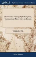 Proposals for printing, by subscription, Commercium philosophico-technicum: or the philosophical commerce of arts. ... By W. Lewis, ... 1140915320 Book Cover