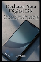Declutter Your Digital Life: A Practical Guide to Reorganizing and Managing Your Digital World (Declutter Your Life Series) B0GW8F5D6L Book Cover