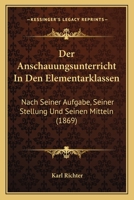 Der Anschauungsunterricht in Den Elementarklassen Nach Seiner Aufgabe, Seiner Stellung Und Seinen Mitteln Dargestellt 1145126820 Book Cover