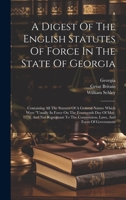 A Digest Of The English Statutes Of Force In The State Of Georgia: Containing All The Statutes Of A General Nature Which Were "usually In Force On The 1021029831 Book Cover