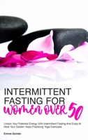 Intermittent Fasting for Women Over 50: Unlock Your Potential Energy With Intermittent Fasting And Enjoy At Most Your Golden Years Practicing Yoga Exercises 180234439X Book Cover