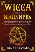 Wicca for Beginners: The Beginner's Guide to Discover the Secret of Wiccan Magic, Wicca Spells, Witchcraft, Astrology and Herbal Rituals Through Practical Magic to Living a Magical Life with Rituals 1801585822 Book Cover