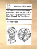 The beauty of holiness in the common-prayer: as set forth in four sermons preach'd at the Rolls Chapel. By Tho. Bisse, ... 1175114480 Book Cover