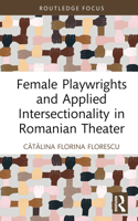 Female Playwrights and Applied Intersectionality in Romanian Theater (Routledge Advances in Theatre & Performance Studies) 0367498537 Book Cover