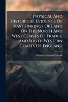 Physical And Historical Evidence Of Vast Sinkings Of Land On The North And West Coasts Of France And South Western Coasts Of England: Within The Historical Period 1179902432 Book Cover
