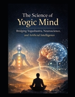 The Science of Yogic Mind: Bridging Yogashastra, Neuroscience, and Artificial Intelligence B0GRV145S6 Book Cover