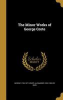 The Minor Works of George Grote. With Critical Remarks on his Intellectual Character, Writings and Speeches 1241099170 Book Cover