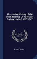 The Jubilee History of the Leigh Friendly Co-operative Society Limited, 1857-1907 1022223496 Book Cover