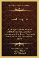 Road Progress: Or, Amalgamation of Railways and Highways for Agricultural Improvement, and Steam Farming, in Great Britain and the Colonies; Also Practically Economy in Fixed Plant and Rolling Stocks  1120694132 Book Cover
