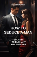 How to seduce a man: secrets to enchant him forever: Seduction, Relationship, Attracting a man, Date, Masculine psychology, Self-confidence, Communication B0CS954WJD Book Cover