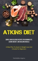 Atkins Diet: Simple And Delicious Recipes For Burning Fat, Losing Weight, And Building Muscle (A Meal Plan To Assist In Weight Loss 1837873054 Book Cover