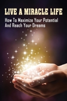 Live A Miracle Life: How To Maximize Your Potential And Reach Your Dreams: How To Have A Life Full Of Fairy Tales B0997ZXLL6 Book Cover